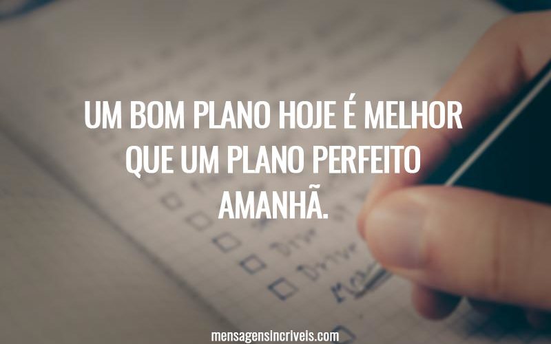 Um bom plano hoje é melhor que um plano perfeito amanhã.