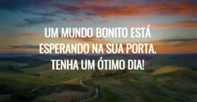 Um mundo bonito está esperando na sua porta. Tenha um ótimo dia!