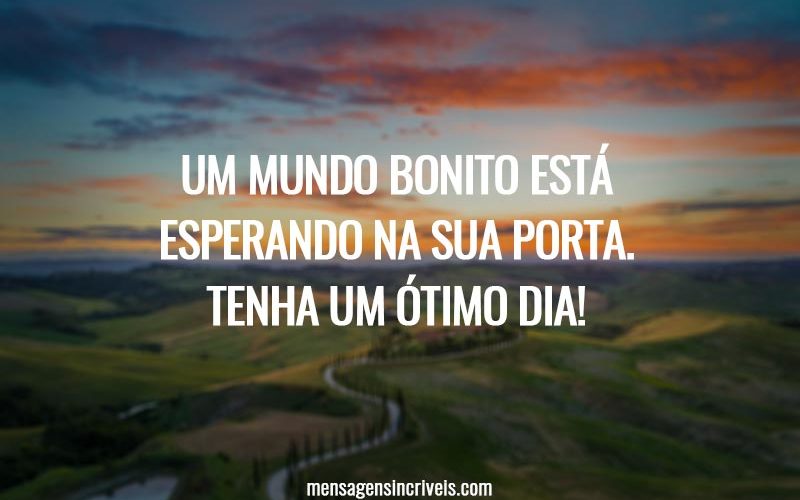 Um mundo bonito está esperando na sua porta. Tenha um ótimo dia!