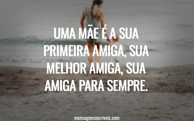 Uma mãe é a sua primeira amiga, sua melhor amiga, sua amiga para sempre.
