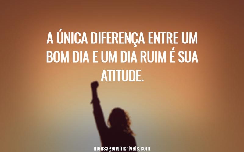 A única diferença entre um bom dia e um dia ruim é sua atitude.