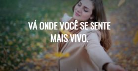 Vá onde você se sente mais vivo.