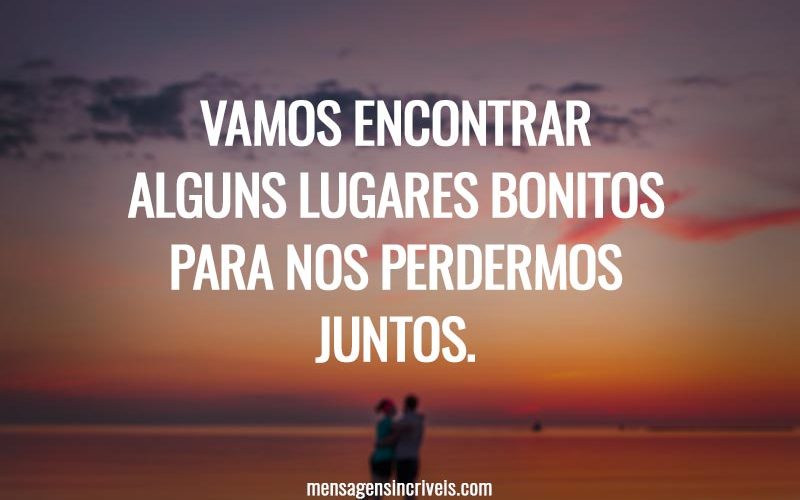 Vamos encontrar alguns lugares bonitos para nos perdermos juntos.