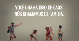Você chama isso de caos. Nós chamamos de família.