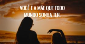 Você é a mãe que todo mundo sonha ter.