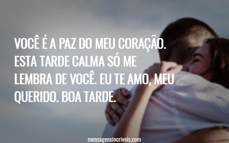 Você é a paz do meu coração. Esta tarde calma só me lembra de você. Eu te amo, meu querido. Boa tarde.