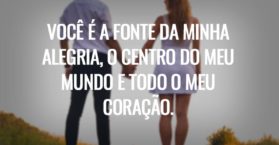 Você é a fonte da minha alegria, o centro do meu mundo e todo o meu coração.