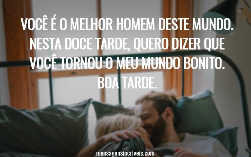 Você é o melhor homem deste mundo. Nesta doce tarde, quero dizer que você tornou o meu mundo bonito. Boa tarde.