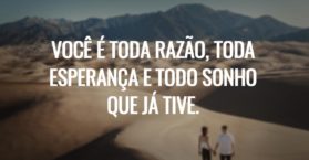 Você é toda razão, toda esperança e todo sonho que já tive.