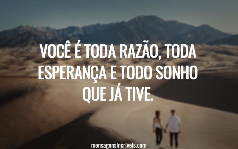 Você é toda razão, toda esperança e todo sonho que já tive.