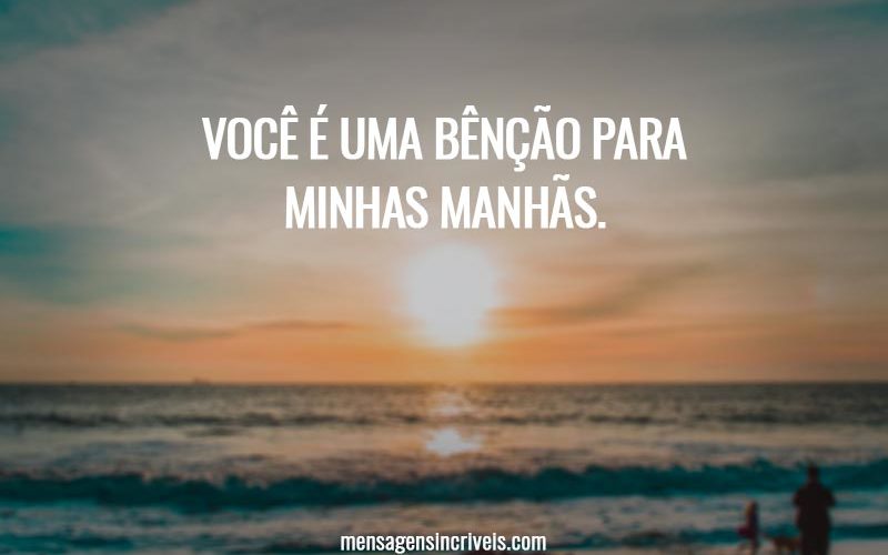 Você é uma bênção para minhas manhãs.