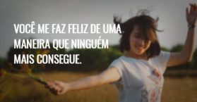 Você me faz feliz de uma maneira que ninguém mais consegue.