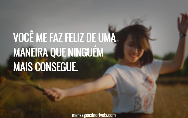 Você me faz feliz de uma maneira que ninguém mais consegue.