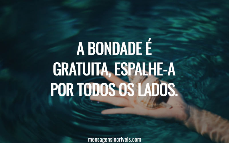 A bondade é gratuita, espalhe-a por todos os lados.