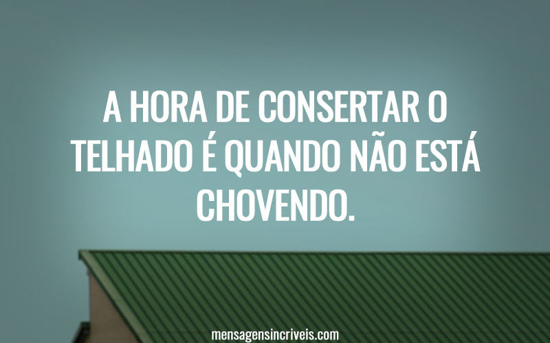 A hora de consertar o telhado é quando não está chovendo.