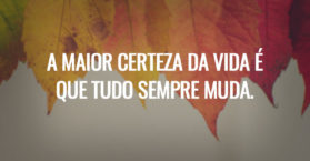 A maior certeza da vida é que tudo sempre muda.