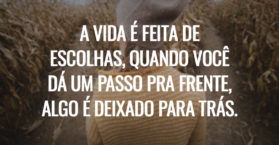 A vida é feita de escolhas, quando você dá um passo pra frente, algo é deixado para trás.