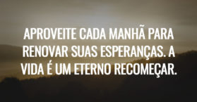 Aproveite cada manhã para renovar suas esperanças. A vida é um eterno recomeçar.