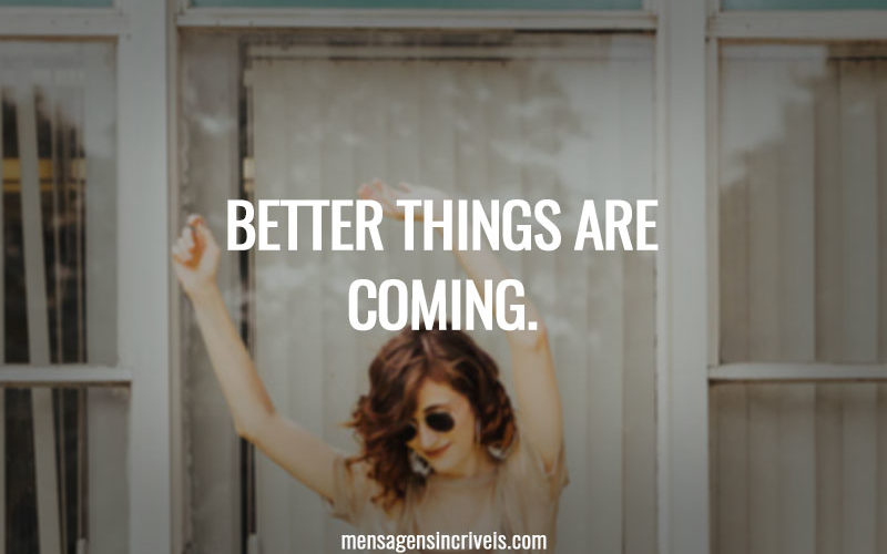 Better things are coming.