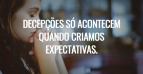 Decepções só acontecem quando criamos expectativas.