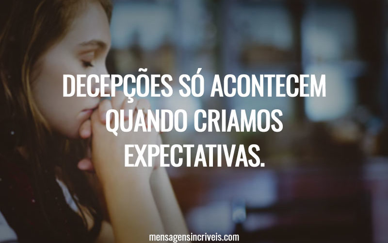 Decepções só acontecem quando criamos expectativas.