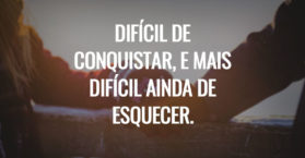 DIFÍCIL DE CONQUISTAR, E MAIS DIFÍCIL AINDA DE ESQUECER.