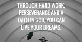 Through hard work, perseverance and a faith in God, you can live your dreams.