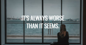 It’s always worse than it seems.