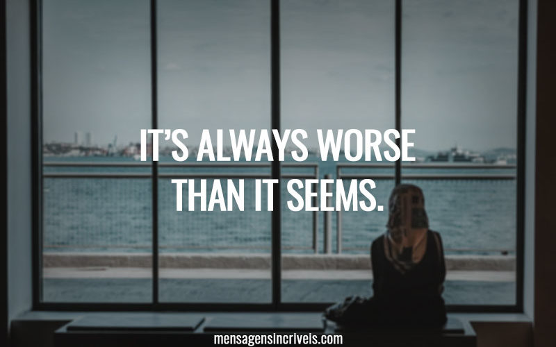 It’s always worse than it seems.