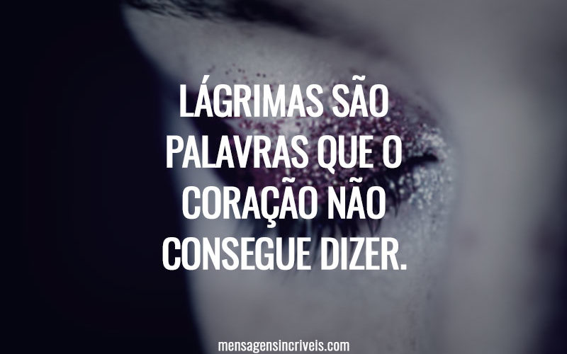 Lágrimas são palavras que o coração não consegue dizer.