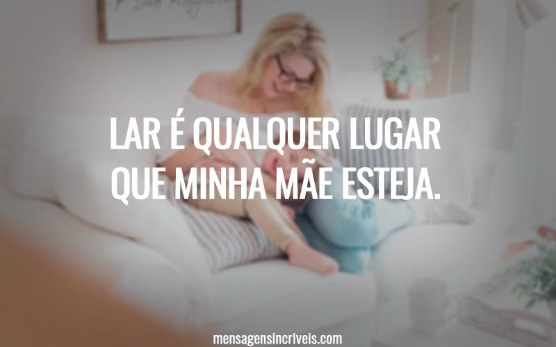 Lar é qualquer lugar que minha mãe esteja.
