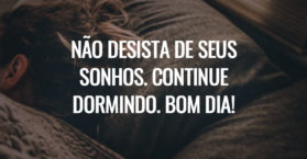 Não desista de seus sonhos. Continue dormindo. Bom dia!