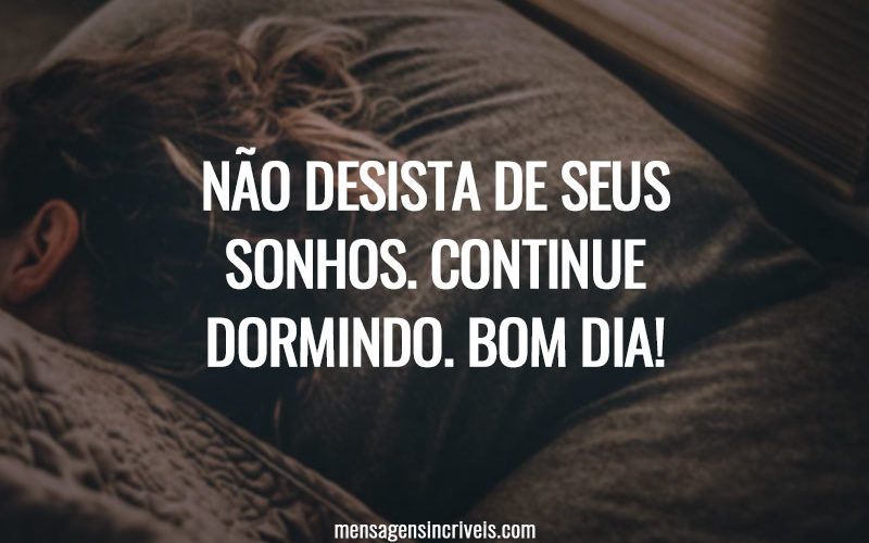 Não desista de seus sonhos. Continue dormindo. Bom dia!