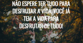 Não espere ter tudo para desfrutar a vida, você já tem a vida para desfrutar de tudo!