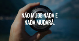 Não mude nada e nada mudará.