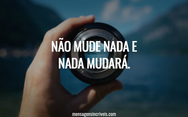 Não mude nada e nada mudará.