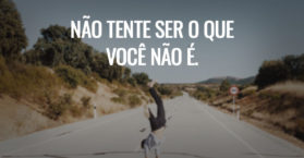 NÃO TENTE SER O QUE VOCÊ NÃO É.