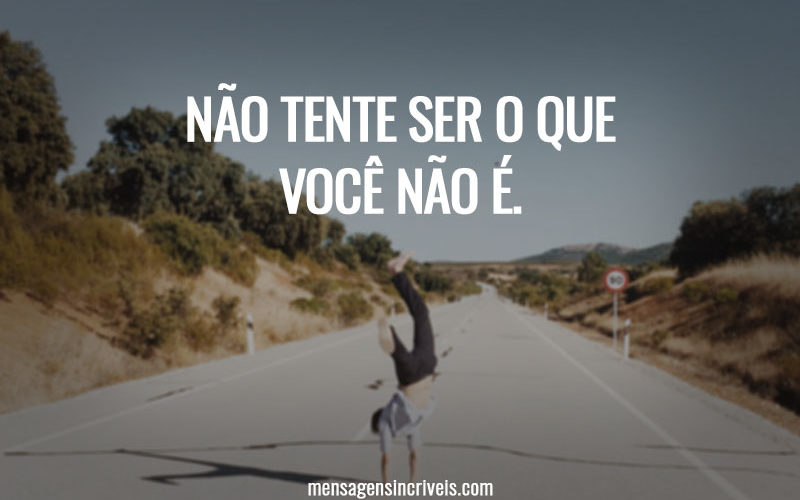 NÃO TENTE SER O QUE VOCÊ NÃO É.