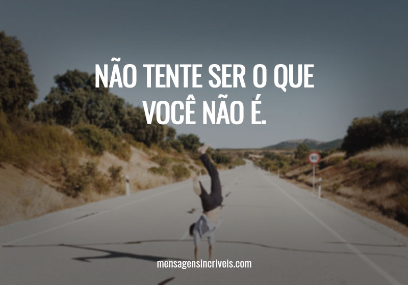 NÃO TENTE SER O QUE VOCÊ NÃO É.