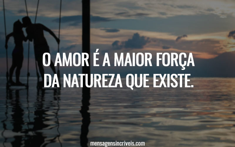 O amor é a maior força da natureza que existe.
