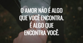O amor não é algo que você encontra. É algo que encontra você.