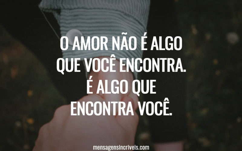 O amor não é algo que você encontra. É algo que encontra você.
