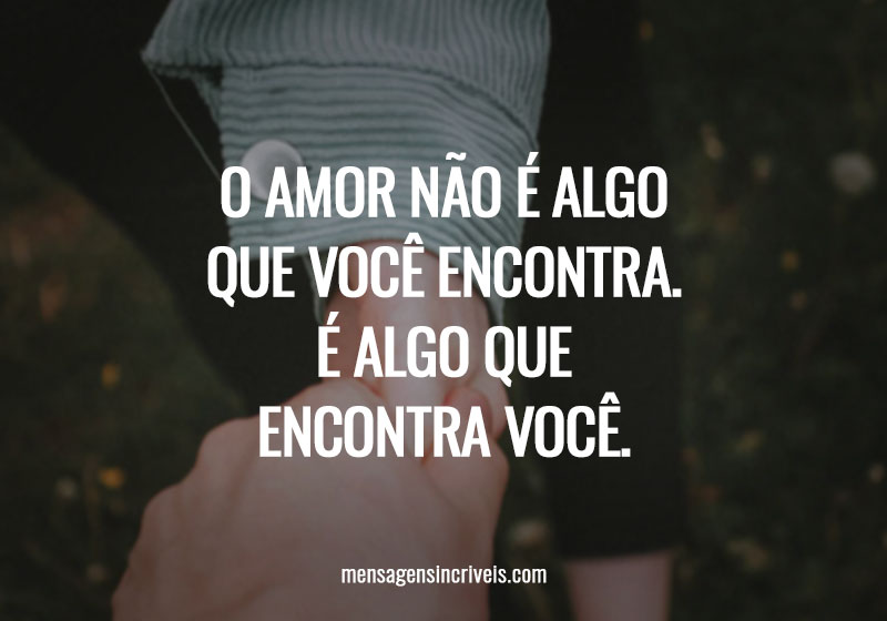 O amor não é algo que você encontra. É algo que encontra você.