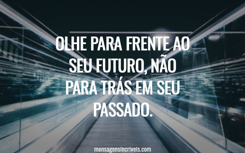 Olhe para frente ao seu futuro, não para trás em seu passado.