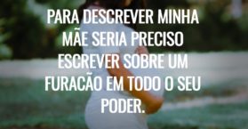 Para descrever minha mãe seria preciso escrever sobre um furacão em todo o seu poder.