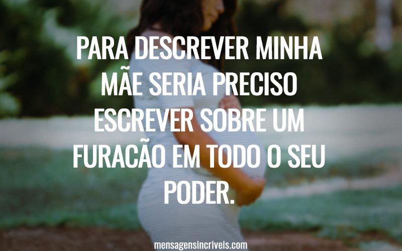 Para descrever minha mãe seria preciso escrever sobre um furacão em todo o seu poder.
