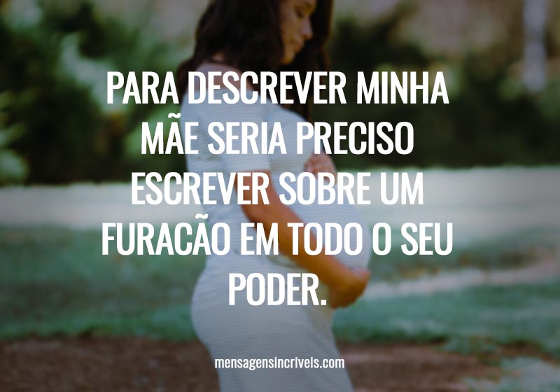 Para descrever minha mãe seria preciso escrever sobre um furacão em todo o seu poder.
