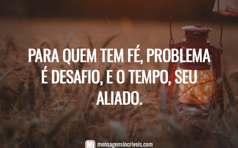 Para quem tem fé, problema é desafio, e o tempo, seu aliado.
