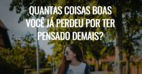 Quantas coisas boas você já perdeu por ter pensado demais?