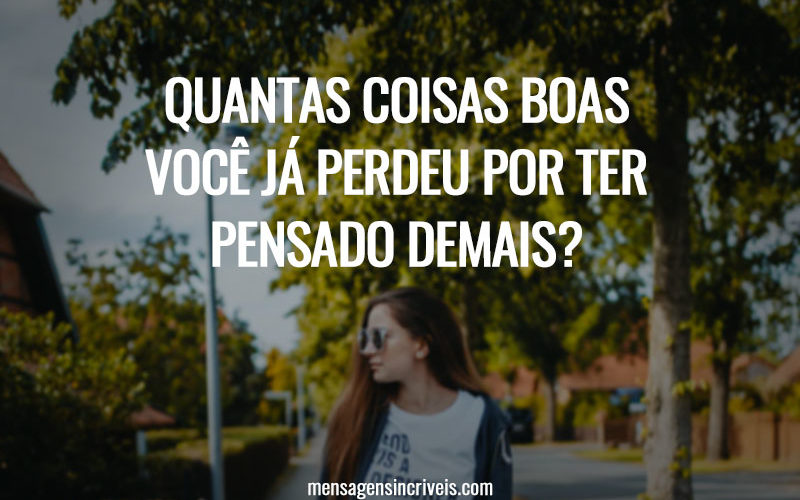 Quantas coisas boas você já perdeu por ter pensado demais?